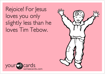 Rejoice! For Jesus
loves you only
slightly less than he
loves Tim Tebow. 