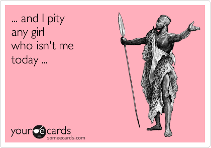 ... and I pity
any girl
who isn't me
today ...