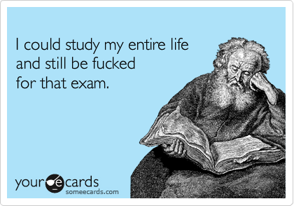 
I could study my entire life 
and still be fucked 
for that exam.