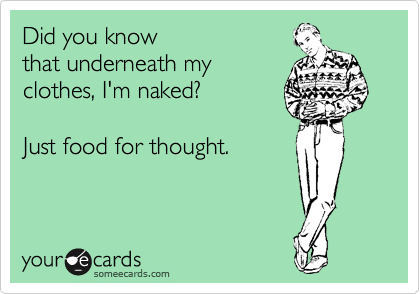 Did you know
that underneath my
clothes, I'm naked?

Just food for thought.