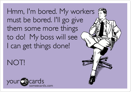 Hmm, I'm bored. My workers
must be bored. I'll go give
them some more things
to do!  My boss will see
I can get things done!

NOT!