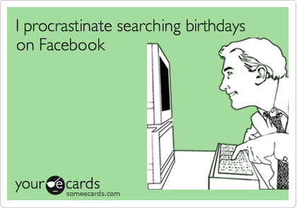 I procrastinate searching birthdays on Facebook