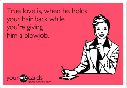 True love is, when he holds
your hair back while
you're giving
him a blowjob.