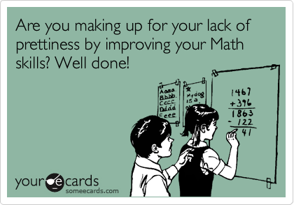 Are you making up for your lack of prettiness by improving your Math skills? Well done!
