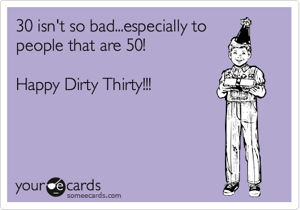 30 isn't so bad...especially to
people that are 50!

Happy Dirty Thirty!!!