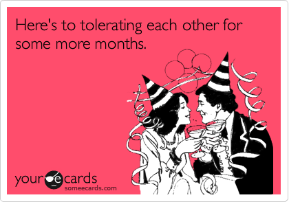 Here's to tolerating each other for some more months.