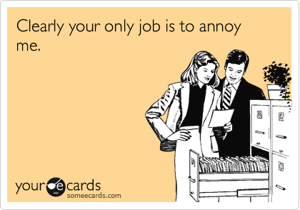 Clearly your only job is to annoy me.