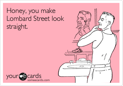 Honey, you make
Lombard Street look
straight.