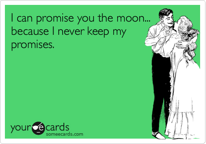 I can promise you the moon...
because I never keep my
promises.