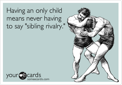 Having an only child
means never having
to say "sibling rivalry."