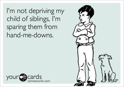 I'm not depriving my
child of siblings, I'm
sparing them from
hand-me-downs.