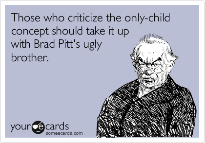 Those who criticize the only-child concept should take it up
with Brad Pitt's ugly
brother.