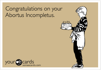 Congratulations on your
Abortus Incompletus.