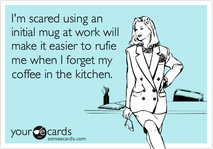 I'm scared using an
initial mug at work will
make it easier to rufie
me when I forget my
coffee in the kitchen. 