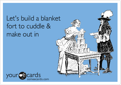 
Let's build a blanket 
fort to cuddle & 
make out in 