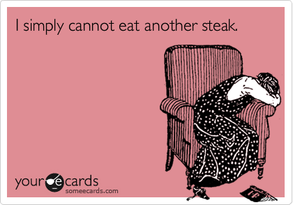 I simply cannot eat another steak.