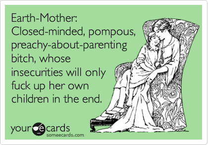 Earth-Mother:
Closed-minded, pompous,
preachy-about-parenting
bitch, whose
insecurities will only
fuck up her own
children in the end.