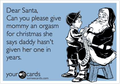 Dear Santa,
Can you please give
mommy an orgasm
for christmas she
says daddy hasn't 
given her one in
years. 