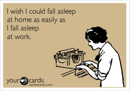 I wish I could fall asleep
at home as easily as 
I fall asleep
at work.