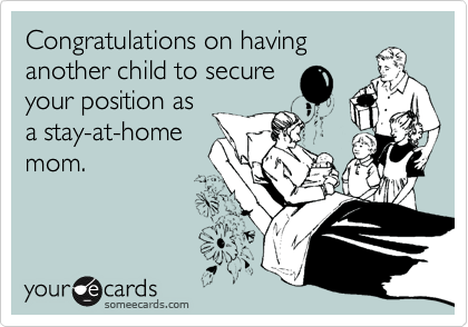 Congratulations on having
another child to secure
your position as
a stay-at-home
mom.  
