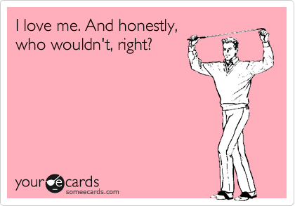 I love me. And honestly, who wouldn't, right? | Reunions Ecard