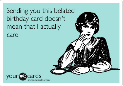 Sending you this belated
birthday card doesn't
mean that I actually
care. 