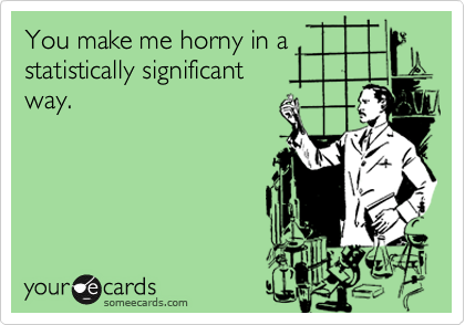 You make me horny in a
statistically significant 
way.