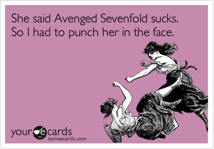 She said Avenged Sevenfold sucks. So I had to punch her in the face.