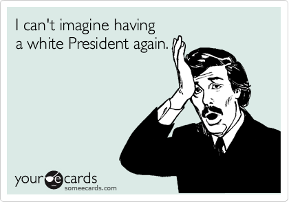 I can't imagine having 
a white President again.