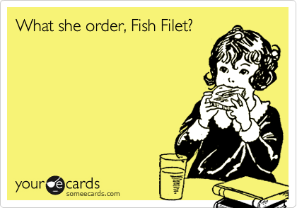What she order, Fish Filet?