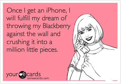 Once I get an iPhone, I
will fulfill my dream of
throwing my Blackberry
against the wall and
crushing it into a
million little pieces.