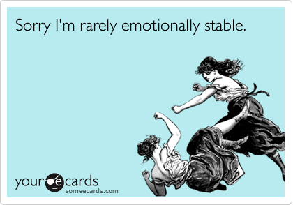 Sorry I'm rarely emotionally stable.