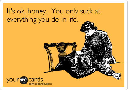 It's ok, honey.  You only suck at everything you do in life.