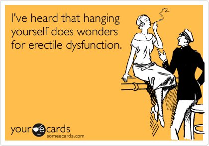 I've heard that hanging
yourself does wonders
for erectile dysfunction.
