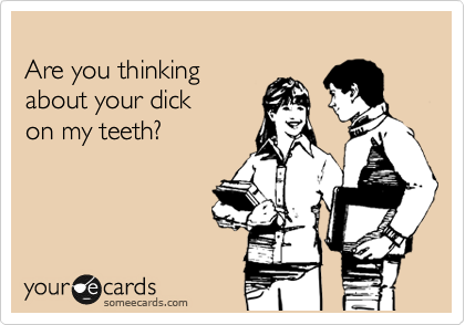 
Are you thinking
about your dick 
on my teeth?