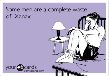 Some men are a complete waste
of  Xanax