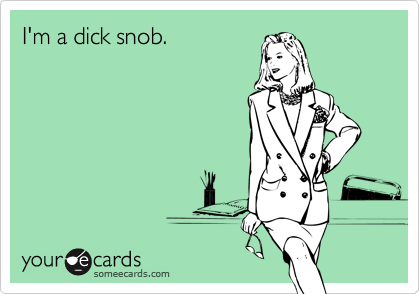 I'm a dick snob. 
