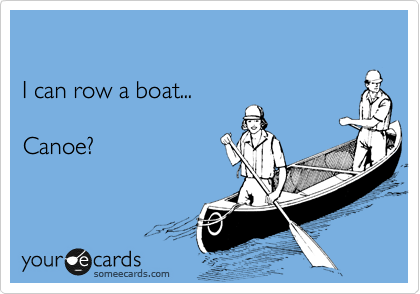 

I can row a boat...

Canoe?