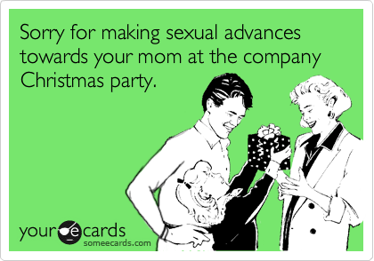 Sorry for making sexual advances towards your mom at the company Christmas party.