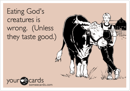 Eating God's 
creatures is
wrong.  %28Unless
they taste good.%29