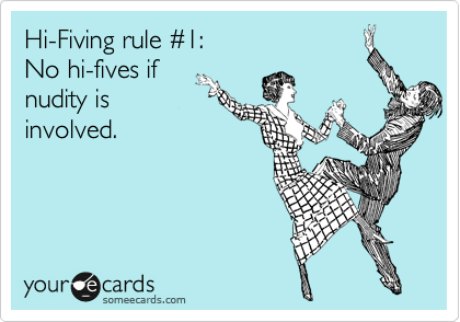 Hi-Fiving rule %231:
No hi-fives if
nudity is
involved.