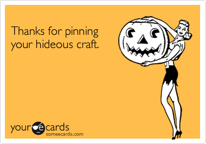 
Thanks for pinning
your hideous craft.