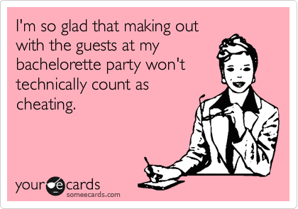 I'm so glad that making out
with the guests at my
bachelorette party won't 
technically count as
cheating.