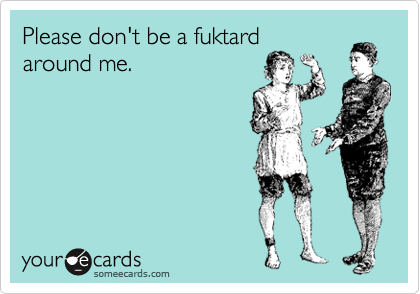 Please don't be a fuktard
around me.
