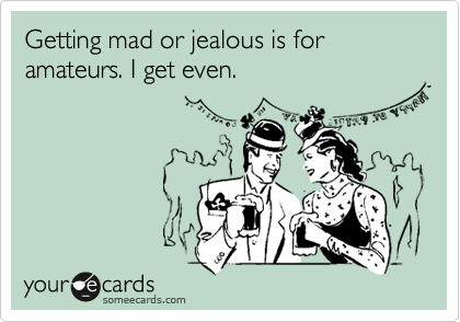 Getting mad or jealous is for amateurs. I get even. 