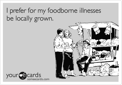 I prefer for my foodborne illnesses be locally grown. 
