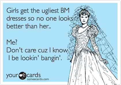 Girls get the ugliest BM 
dresses so no one looks
better than her..

Me?
Don't care cuz I know
 I be lookin' bangin'.