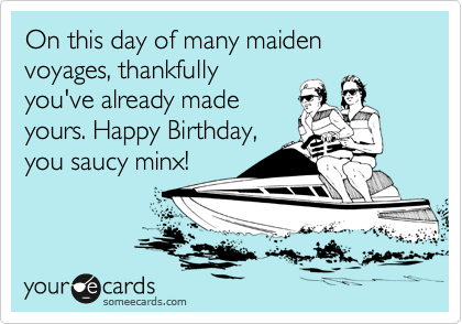 On this day of many maiden voyages, thankfully
you've already made
yours. Happy Birthday,
you saucy minx!