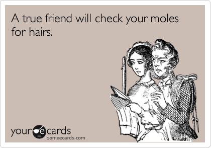 A true friend will check your moles for hairs.
