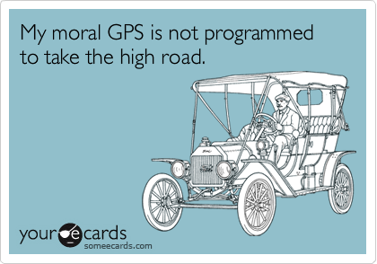 My moral GPS is not programmed to take the high road.